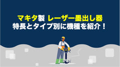 マキタ製レーザー墨出し器の特長とタイプ別に機種を紹介!