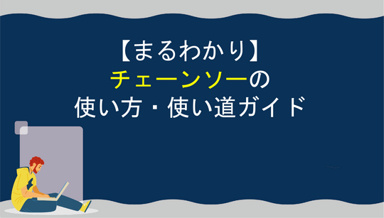 【まるわかり】チェーンソーの使い方・使い道ガイド