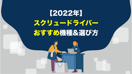 【2022年版】スクリュードライバーのおすすめ機種・選び方をご紹介