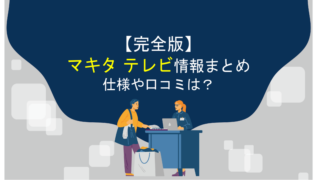 【完全版】マキタ製テレビ情報まとめ！仕様や口コミは？