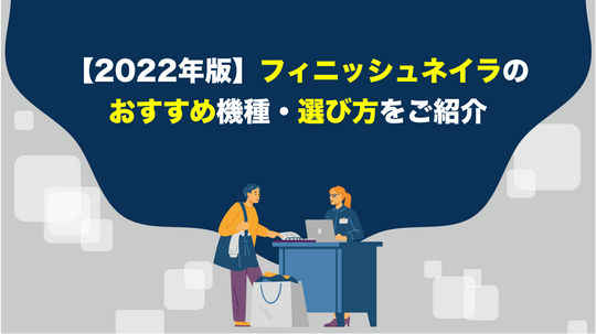 【2022年版】フィニッシュネイラのおすすめ機種・選び方をご紹介