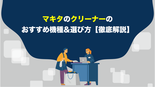 マキタのクリーナーのおすすめ機種&選び方【徹底解説】